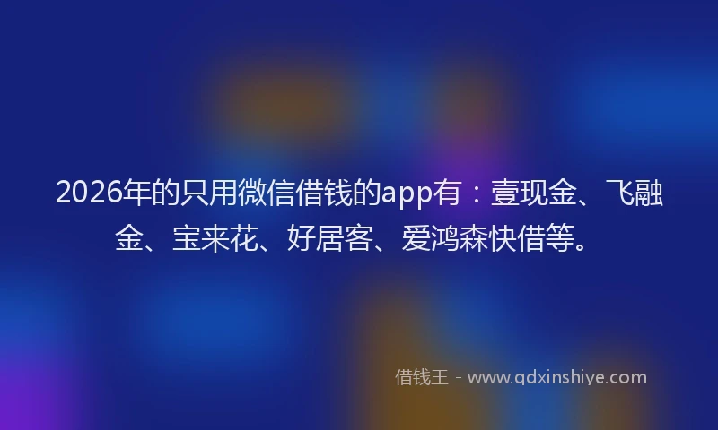 2026年的只用微信借钱的app有:壹现金、飞融金、宝来花、好居客、爱鸿森快借等。