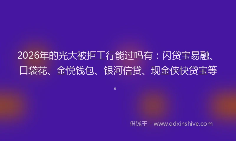 2026年的光大被拒工行能过吗有：闪贷宝易融、口袋花、金悦钱包、银河信贷、现金侠快贷宝等。