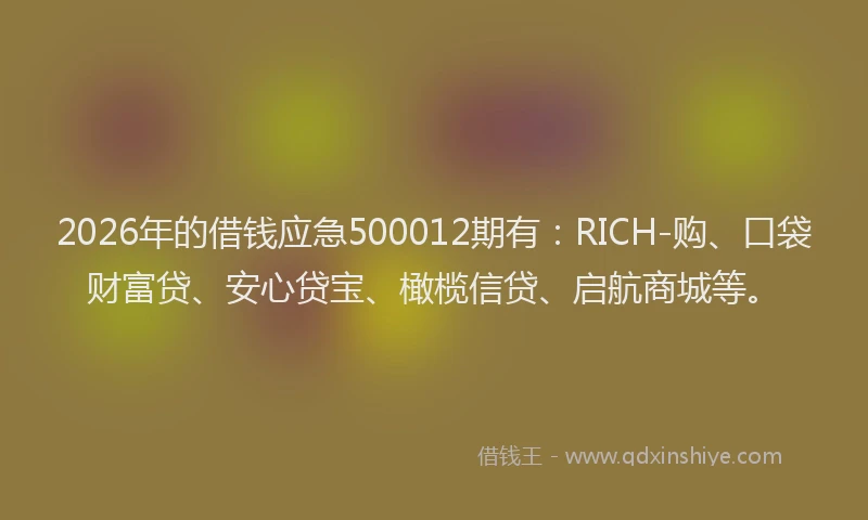 2026年的借钱应急500012期有：RICH-购、口袋财富贷、安心贷宝、橄榄信贷、启航商城等。