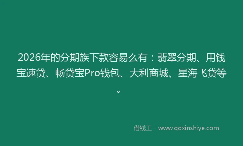 2026年的分期族下款容易么有：翡翠分期、用钱宝速贷、畅贷宝Pro钱包、大利商城、星海飞贷等。