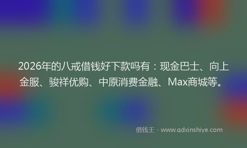 2026年的八戒借钱好下款吗有：现金巴士、向上金服、骏祥优购、中原消费金融、Max商城等。