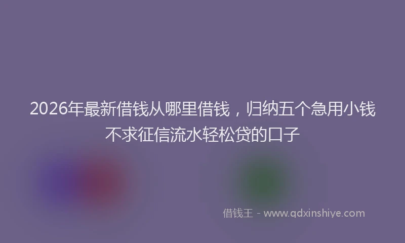 2026年最新借钱从哪里借钱，归纳五个急用小钱不求征信流水轻松贷的口子