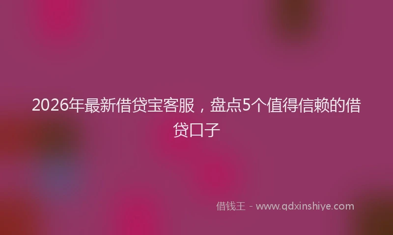 2026年最新借贷宝客服，盘点5个值得信赖的借贷口子