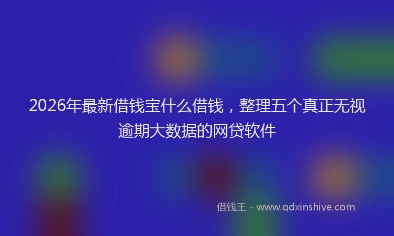 2026年最新借钱宝什么借钱，整理五个真正无视逾期大数据的网贷软件