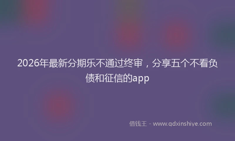 2026年最新分期乐不通过终审,分享五个不看负债和征信的app