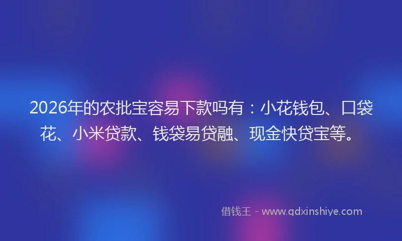 2026年的农批宝容易下款吗有：小花钱包、口袋花、小米贷款、钱袋易贷融、现金快贷宝等。