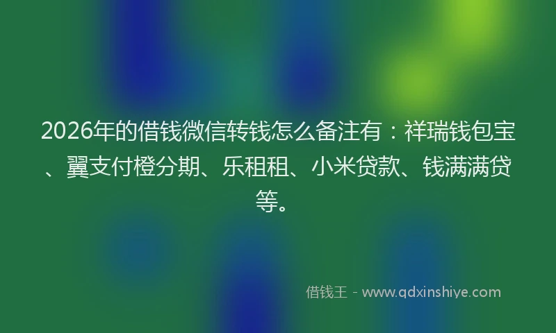 2026年的借钱微信转钱怎么备注有：祥瑞钱包宝、翼支付橙分期、乐租租、小米贷款、钱满满贷等。