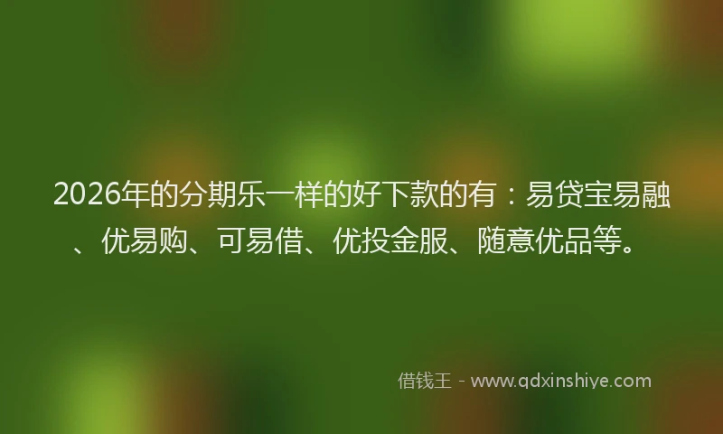 2026年的分期乐一样的好下款的有：易贷宝易融、优易购、可易借、优投金服、随意优品等。
