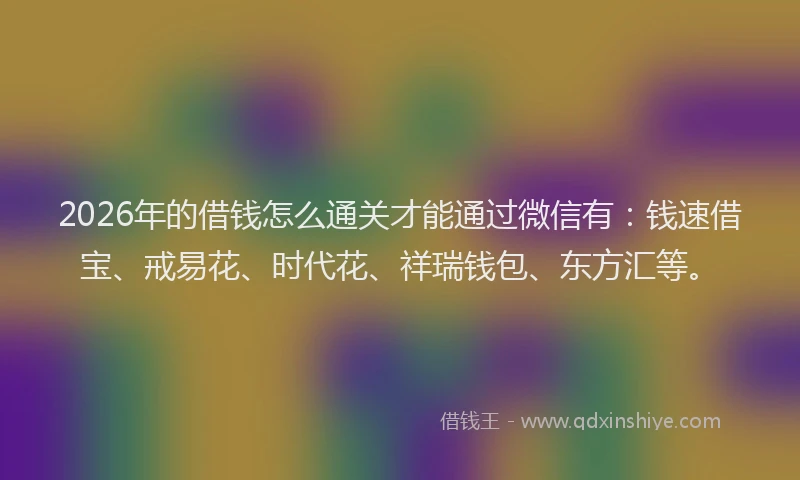 2026年的借钱怎么通关才能通过微信有：钱速借宝、戒易花、时代花、祥瑞钱包、东方汇等。