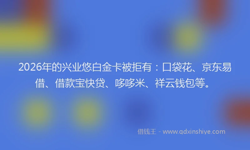 2026年的兴业悠白金卡被拒有：口袋花、京东易借、借款宝快贷、哆哆米、祥云钱包等。