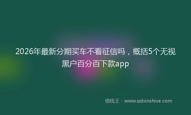 2026年最新分期买车不看征信吗，概括5个无视黑户百分百下款app