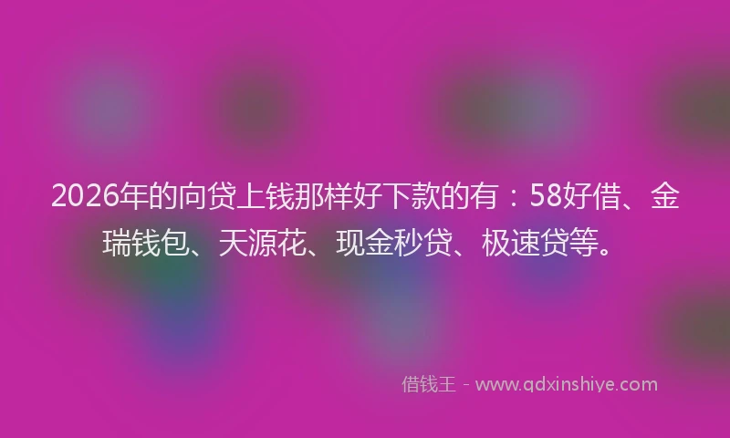 2026年的向贷上钱那样好下款的有：58好借、金瑞钱包、天源花、现金秒贷、极速贷等。