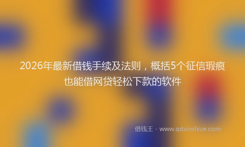 2026年最新借钱手续及法则，概括5个征信瑕疵也能借网贷轻松下款的软件