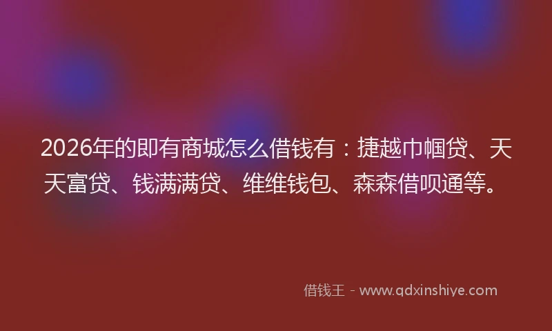 2026年的即有商城怎么借钱有：捷越巾帼贷、天天富贷、钱满满贷、维维钱包、森森借呗通等。