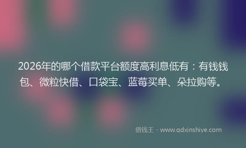 2026年的哪个借款平台额度高利息低有：有钱钱包、微粒快借、口袋宝、蓝莓买单、朵拉购等。