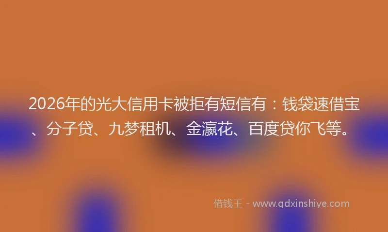 2026年的光大信用卡被拒有短信有：钱袋速借宝、分子贷、九梦租机、金瀛花、百度贷你飞等。