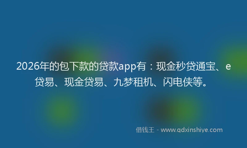 2026年的包下款的贷款app有：现金秒贷通宝、e贷易、现金贷易、九梦租机、闪电侠等。