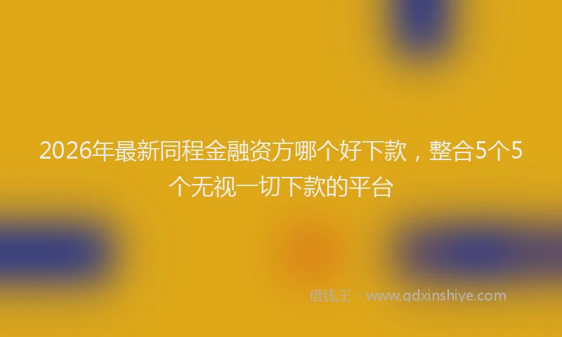 2026年最新同程金融资方哪个好下款，整合5个5个无视一切下款的平台