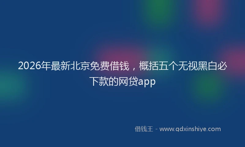 2026年最新北京免费借钱，概括五个无视黑白必下款的网贷app