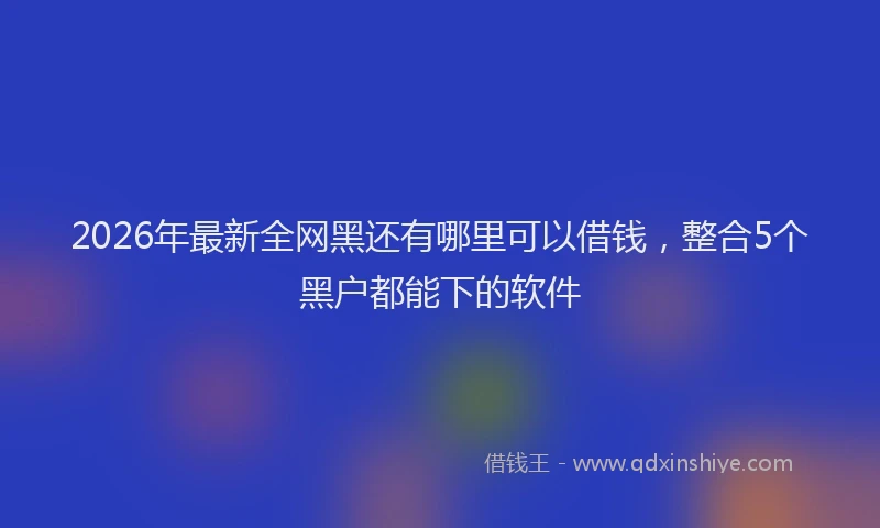 2026年最新全网黑还有哪里可以借钱，整合5个黑户都能下的软件