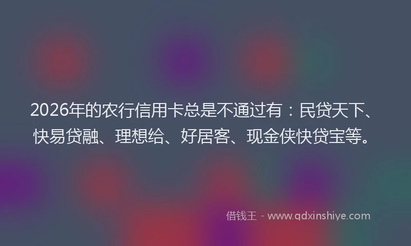 2026年的农行信用卡总是不通过有：民贷天下、快易贷融、理想给、好居客、现金侠快贷宝等。
