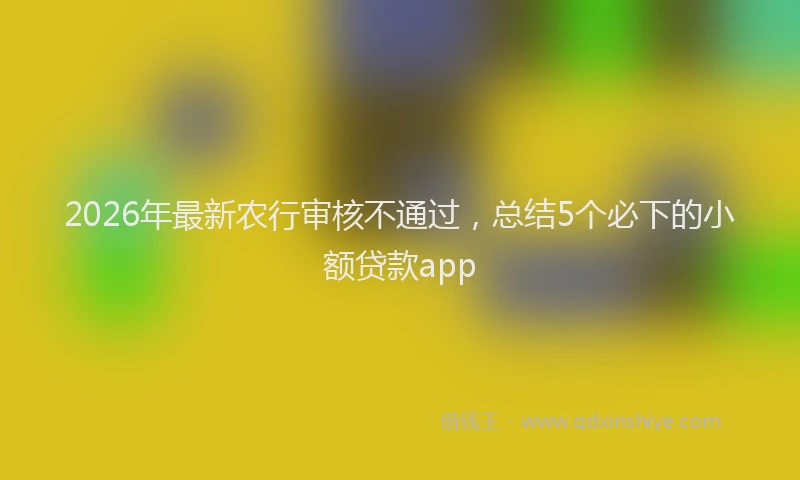 2026年最新农行审核不通过，总结5个必下的小额贷款app