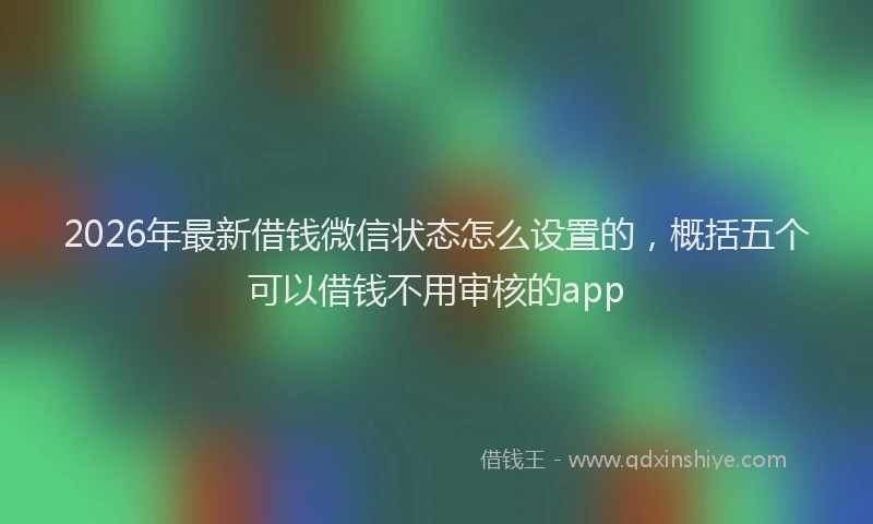 2026年最新借钱微信状态怎么设置的，概括五个可以借钱不用审核的app