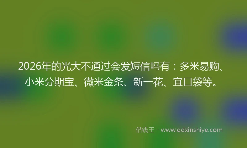 2026年的光大不通过会发短信吗有:多米易购、小米分期宝、微米金条、新一花、宜口袋等。