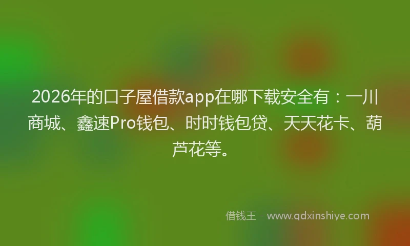 2026年的口子屋借款app在哪下载安全有：一川商城、鑫速Pro钱包、时时钱包贷、天天花卡、葫芦花等。