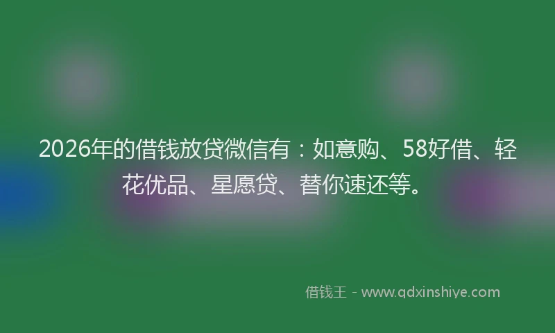 2026年的借钱放贷微信有：如意购、58好借、轻花优品、星愿贷、替你速还等。