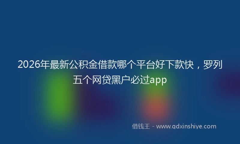 2026年最新公积金借款哪个平台好下款快，罗列五个网贷黑户必过app