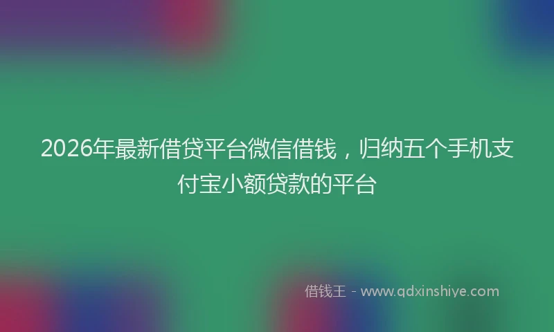 2026年最新借贷平台微信借钱，归纳五个手机支付宝小额贷款的平台