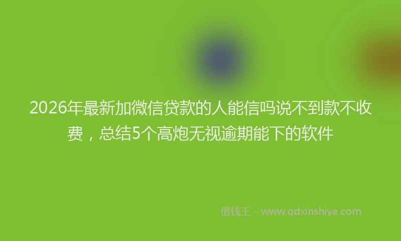 2026年最新加微信贷款的人能信吗说不到款不收费，总结5个高炮无视逾期能下的软件