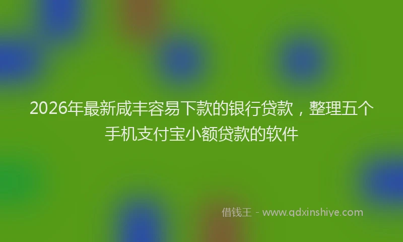 2026年最新咸丰容易下款的银行贷款,整理五个手机支付宝小额贷款的软件