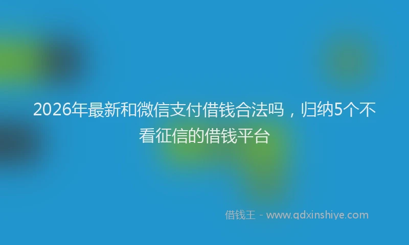 2026年最新和微信支付借钱合法吗,归纳5个不看征信的借钱平台