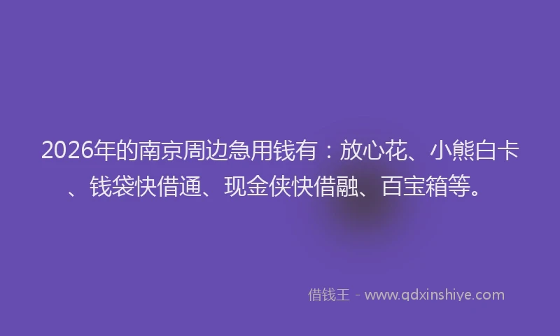 2026年的南京周边急用钱有：放心花、小熊白卡、钱袋快借通、现金侠快借融、百宝箱等。