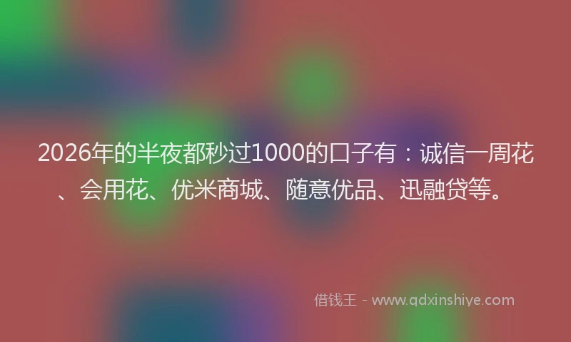 2026年的半夜都秒过1000的口子有:诚信一周花、会用花、优米商城、随意优品、迅融贷等。