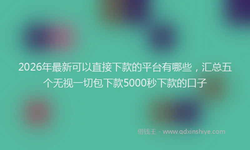 2026年最新可以直接下款的平台有哪些，汇总五个无视一切包下款5000秒下款的口子