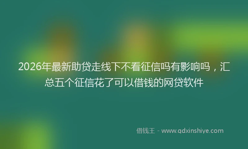 2026年最新助贷走线下不看征信吗有影响吗，汇总五个征信花了可以借钱的网贷软件