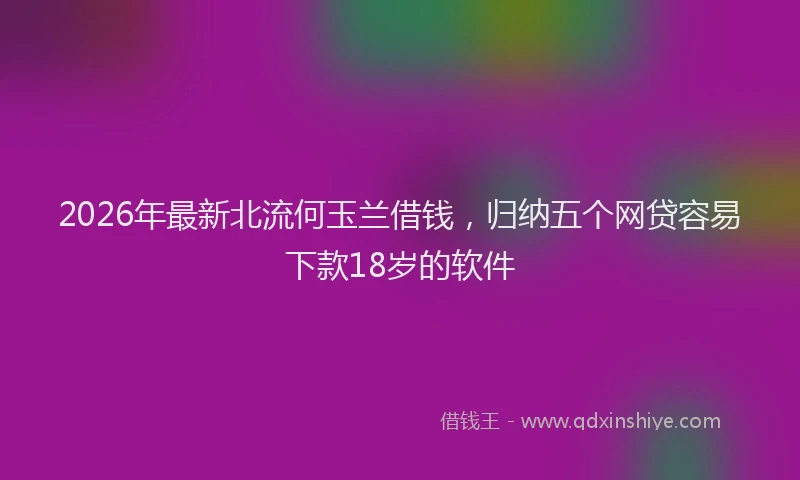 2026年最新北流何玉兰借钱，归纳五个网贷容易下款18岁的软件