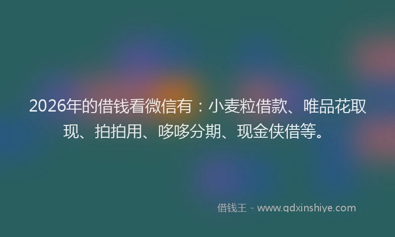2026年的借钱看微信有：小麦粒借款、唯品花取现、拍拍用、哆哆分期、现金侠借等。