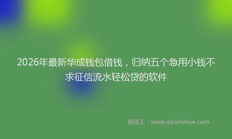 2026年最新华成钱包借钱,归纳五个急用小钱不求征信流水轻松贷的软件