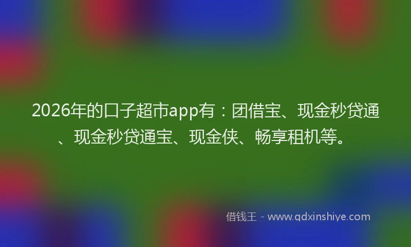 2026年的口子超市app有:团借宝、现金秒贷通、现金秒贷通宝、现金侠、畅享租机等。