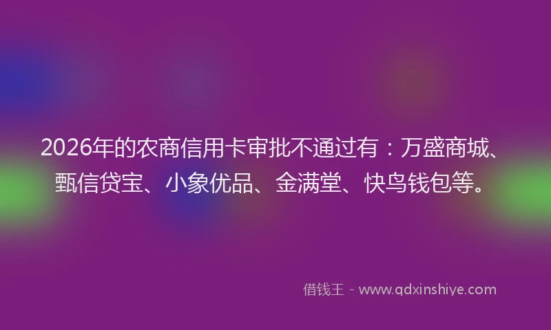 2026年的农商信用卡审批不通过有：万盛商城、甄信贷宝、小象优品、金满堂、快鸟钱包等。