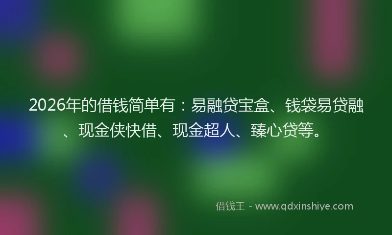 2026年的借钱简单有：易融贷宝盒、钱袋易贷融、现金侠快借、现金超人、臻心贷等。