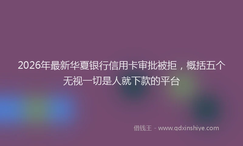 2026年最新华夏银行信用卡审批被拒,概括五个无视一切是人就下款的平台
