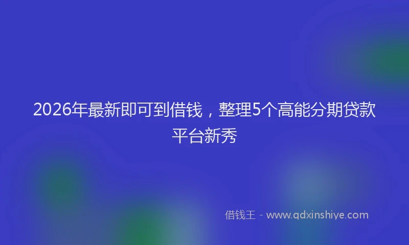 2026年最新即可到借钱,整理5个高能分期贷款平台新秀
