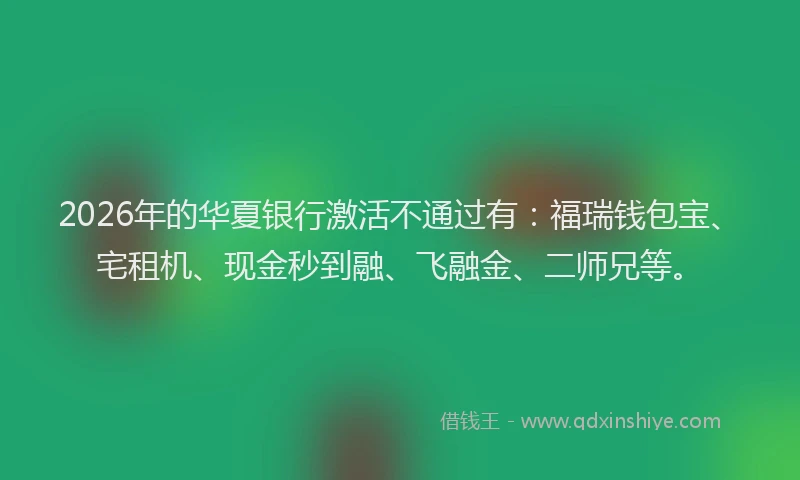 2026年的华夏银行激活不通过有：福瑞钱包宝、宅租机、现金秒到融、飞融金、二师兄等。