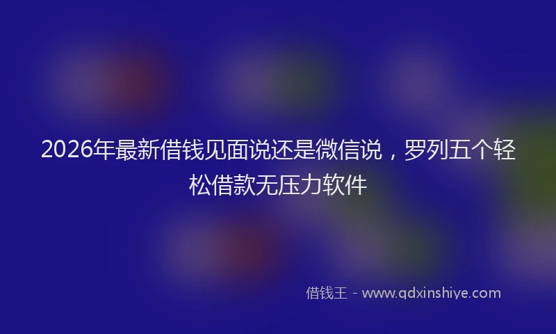 2026年最新借钱见面说还是微信说，罗列五个轻松借款无压力软件