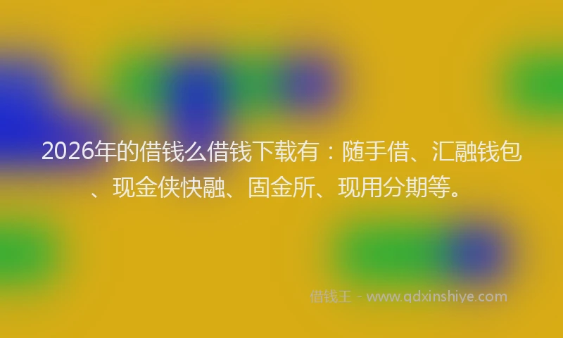 2026年的借钱么借钱下载有:随手借、汇融钱包、现金侠快融、固金所、现用分期等。